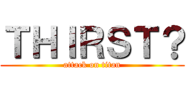 ＴＨＩＲＳＴ？ (attack on titan)
