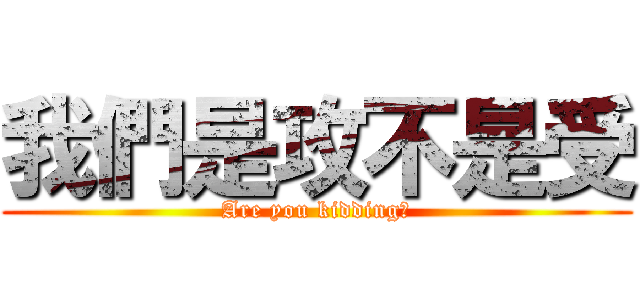 我們是攻不是受 (Are you kidding?)