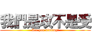 我們是攻不是受 (Are you kidding?)