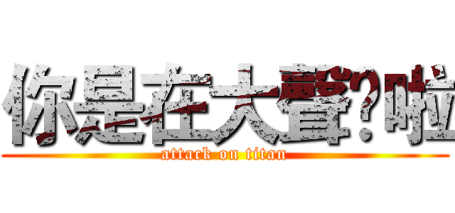 你是在大聲尛啦 (attack on titan)