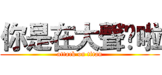 你是在大聲尛啦 (attack on titan)