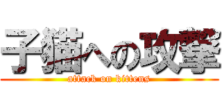 子猫への攻撃 (attack on kittens)