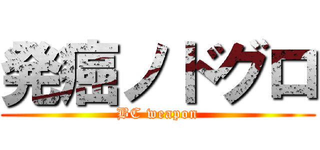 発癌ノドグロ (BC weapon)