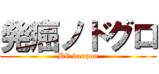 発癌ノドグロ (BC weapon)