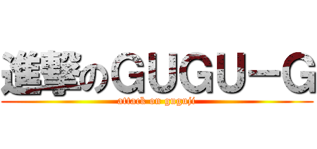 進撃のＧＵＧＵ－Ｇ (attack on guguji)