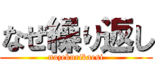 なぜ繰り返し (nazekurikaesi)