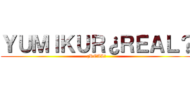 ＹＵＭＩＫＵＲ¿ＲＥＡＬ？ (¿REAL?)