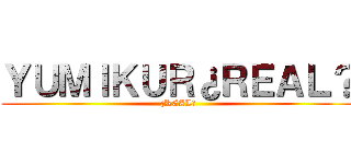 ＹＵＭＩＫＵＲ¿ＲＥＡＬ？ (¿REAL?)