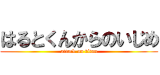 はるとくんからのいじめ (attack on titan)