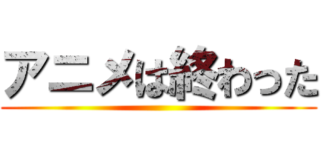 アニメは終わった ()