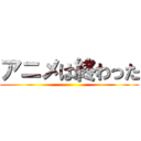 アニメは終わった ()