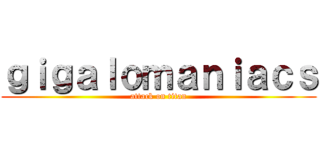 ｇｉｇａｌｏｍａｎｉａｃｓ (attack on titan)