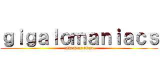 ｇｉｇａｌｏｍａｎｉａｃｓ (attack on titan)