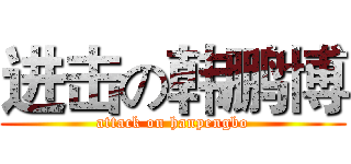 进击の韩鹏博 (attack on hanpengbo)