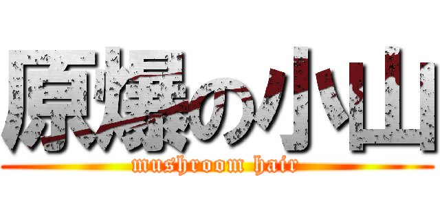 原爆の小山 (mushroom hair)