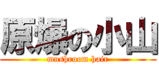 原爆の小山 (mushroom hair)