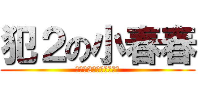 犯２の小春春 (一旦犯2就控制不了了！)