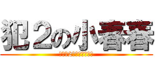 犯２の小春春 (一旦犯2就控制不了了！)