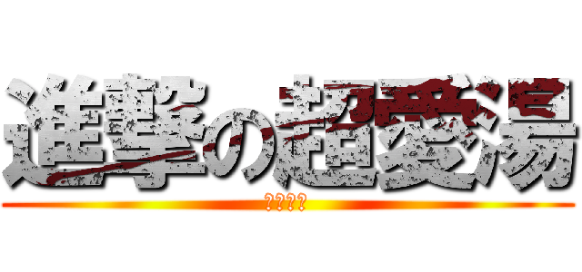 進撃の超愛湯 (此鳥有主)