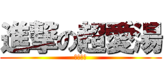 進撃の超愛湯 (此鳥有主)