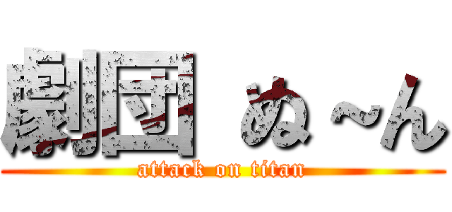 劇団 ぬ～ん (attack on titan)