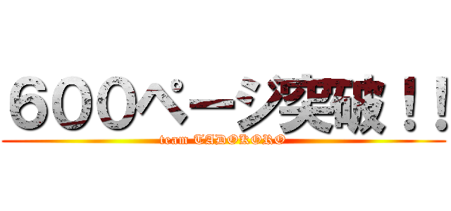 ６００ページ突破！！ (team TADOKORO)