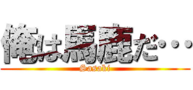 俺は馬鹿だ… (Sasaki)