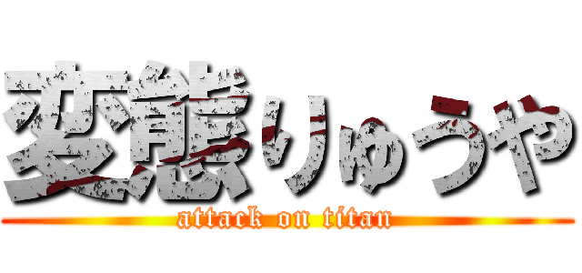 変態りゅうや (attack on titan)