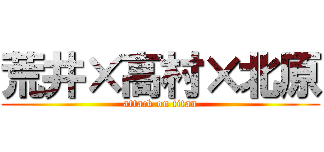 荒井×高村×北原 (attack on titan)