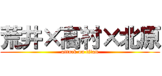 荒井×高村×北原 (attack on titan)