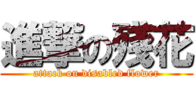 進撃の殘花 (attack on disabled flower)