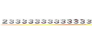 ２３３３３３３３３３３３３３３３３３３３３３３３３３ (233)