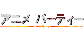 アニメ パーティー (Anime Party)