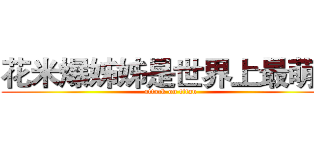 花米爆姊姊是世界上最萌的 (attack on titan)