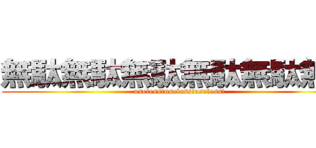 無駄無駄無駄無駄無駄無駄 (useless!useless!useless!)