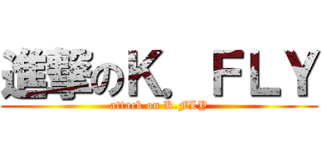 進撃のＫ．ＦＬＹ (attack on K.FLY)
