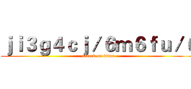 ｊｉ３ｇ４ｃｊ／６ｍ６ｆｕ／６ (attack on titan)