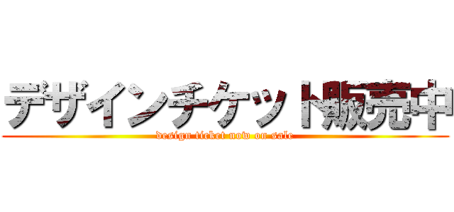 デザインチケット販売中 (design ticket now on sale)