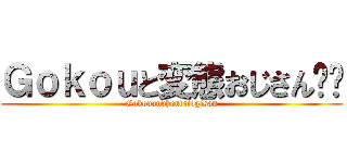 Ｇｏｋｏｕと変態おじさん‼︎ (Gokouandhentaiogisan)