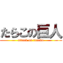 たらこの巨人 (attack on tarako)