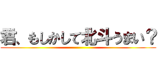君、もしかして北斗うまい？ ()