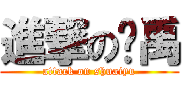 進撃の帅禹 (attack on shuaiyu)