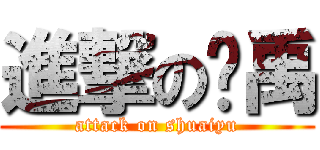 進撃の帅禹 (attack on shuaiyu)