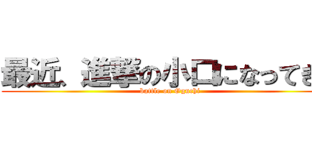 最近、進撃の小口になってきた (battle on Oguchi)