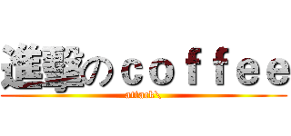 進擊のｃｏｆｆｅｅ (attack\)