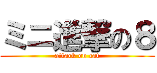 ミニ進撃の８ (attack on cat)