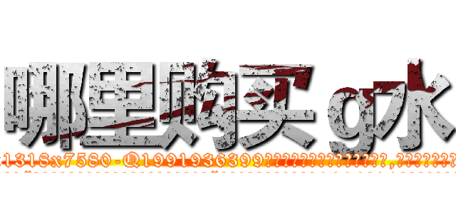 哪里购买ｇ水 (哪里购买g水【电.话156x1318x7580-Q1991936399鑫宏药业】我们做的是长期生意,靠的是老客户长期支持
参考消息网2月20日报道 韩媒称，“剩女多、离婚率高的城市，房价一定会上涨。”这是中国经济学家金岩石2016年12月参加在上海举行的房地产相关论坛时说的话。
)