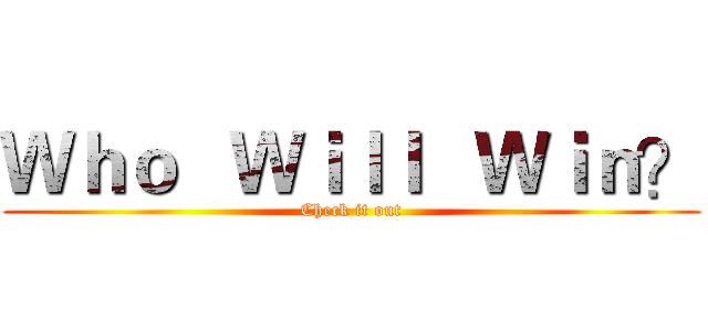 Ｗｈｏ   Ｗｉｌｌ   Ｗｉｎ？ (Check it out)