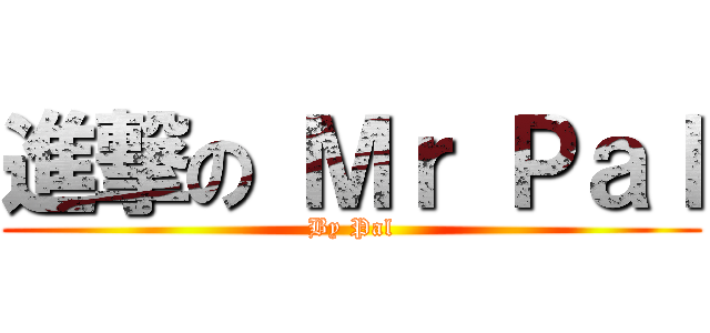 進撃の Ｍｒ Ｐａｌ (By Pal)
