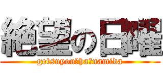 絶望の日曜 (getsuyou　ha　namida)